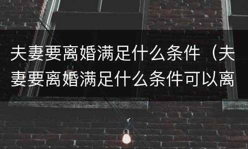 夫妻要离婚满足什么条件（夫妻要离婚满足什么条件可以离婚）