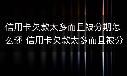 信用卡欠款太多而且被分期怎么还 信用卡欠款太多而且被分期怎么还钱