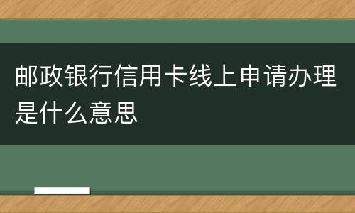 邮政银行信用卡线上申请办理是什么意思