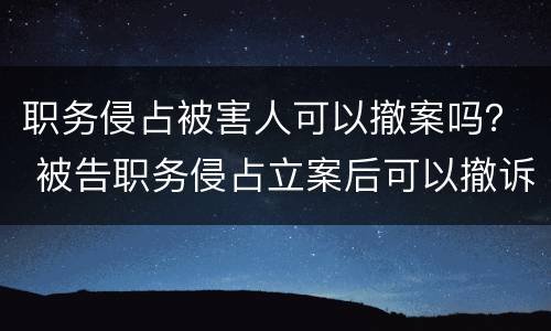 职务侵占被害人可以撤案吗？ 被告职务侵占立案后可以撤诉吗