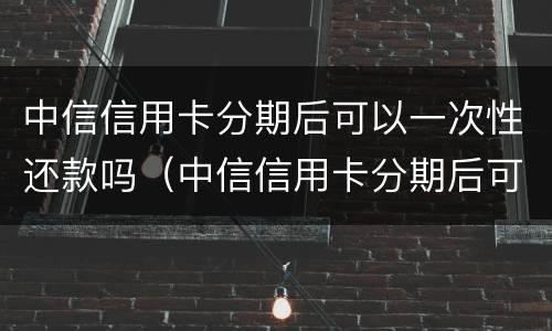 中信信用卡分期后可以一次性还款吗（中信信用卡分期后可以一次性还款吗）