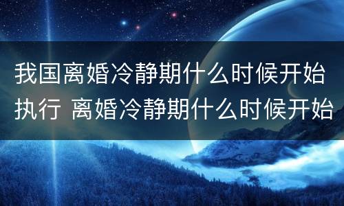我国离婚冷静期什么时候开始执行 离婚冷静期什么时候开始执行?