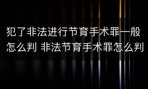犯了非法进行节育手术罪一般怎么判 非法节育手术罪怎么判刑