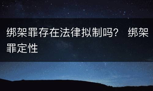 绑架罪存在法律拟制吗？ 绑架罪定性
