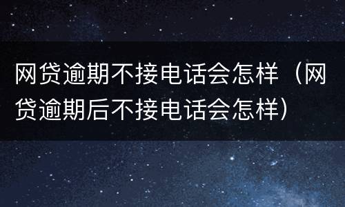 网贷逾期不接电话会怎样（网贷逾期后不接电话会怎样）
