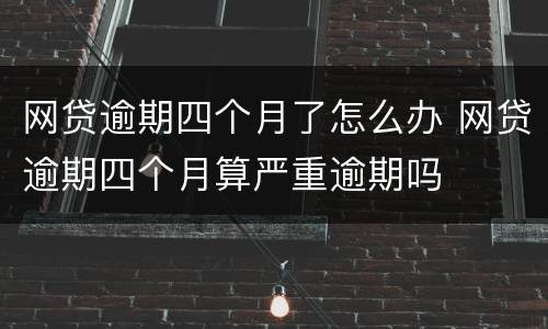 网贷逾期四个月了怎么办 网贷逾期四个月算严重逾期吗