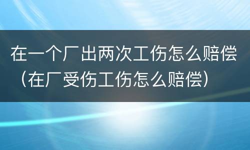 在一个厂出两次工伤怎么赔偿（在厂受伤工伤怎么赔偿）