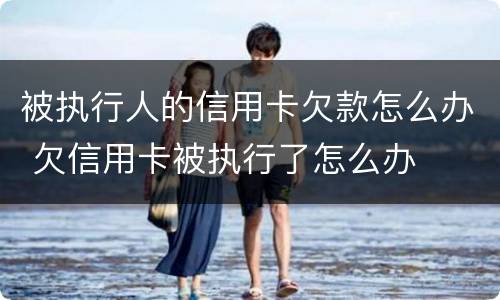 被执行人的信用卡欠款怎么办 欠信用卡被执行了怎么办