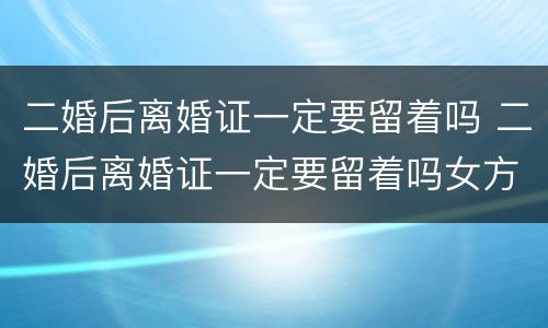 二婚后离婚证一定要留着吗 二婚后离婚证一定要留着吗女方