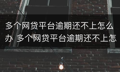 多个网贷平台逾期还不上怎么办 多个网贷平台逾期还不上怎么办呀