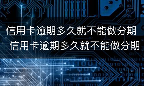 信用卡逾期多久就不能做分期 信用卡逾期多久就不能做分期了