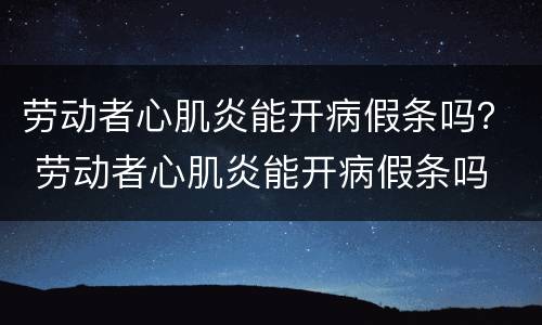 劳动者心肌炎能开病假条吗？ 劳动者心肌炎能开病假条吗