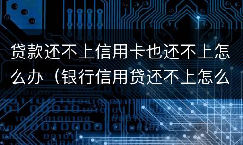 贷款还不上信用卡也还不上怎么办（银行信用贷还不上怎么办 经验）