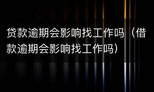 贷款逾期会影响找工作吗（借款逾期会影响找工作吗）