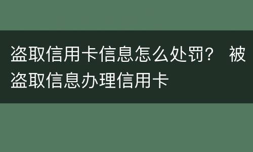 盗取信用卡信息怎么处罚？ 被盗取信息办理信用卡