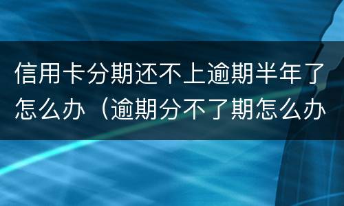 信用卡分期还不上逾期半年了怎么办（逾期分不了期怎么办?）