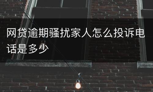 网贷逾期骚扰家人怎么投诉电话是多少