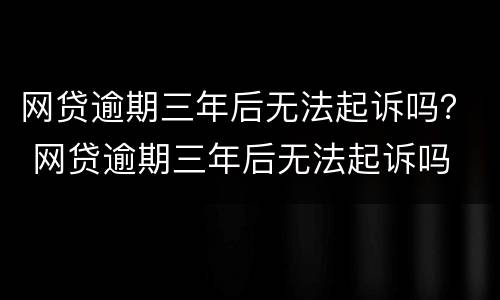 网贷逾期三年后无法起诉吗？ 网贷逾期三年后无法起诉吗