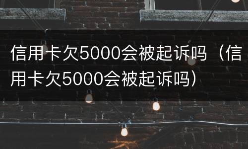 信用卡欠5000会被起诉吗（信用卡欠5000会被起诉吗）