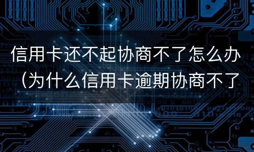 信用卡还不起协商不了怎么办（为什么信用卡逾期协商不了）