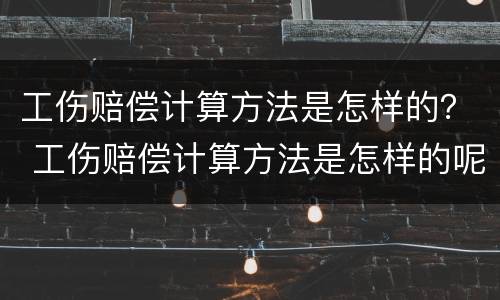工伤赔偿计算方法是怎样的？ 工伤赔偿计算方法是怎样的呢