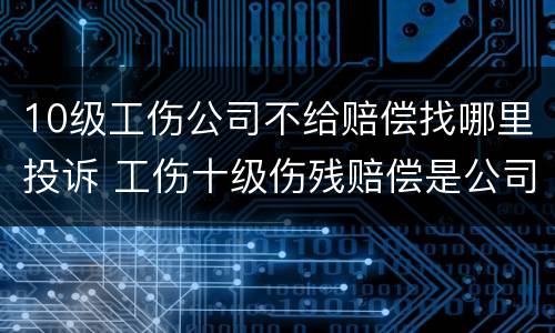 10级工伤公司不给赔偿找哪里投诉 工伤十级伤残赔偿是公司给吗