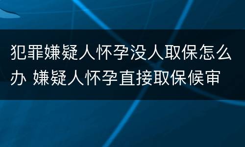 犯罪嫌疑人怀孕没人取保怎么办 嫌疑人怀孕直接取保候审