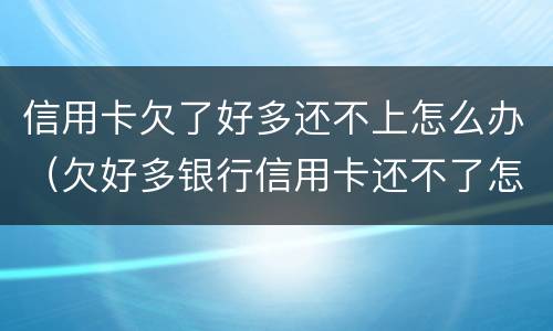 信用卡欠了好多还不上怎么办（欠好多银行信用卡还不了怎么办）