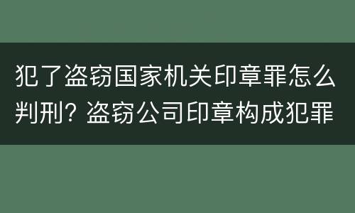 犯了盗窃国家机关印章罪怎么判刑? 盗窃公司印章构成犯罪吗