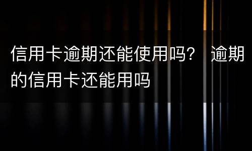 信用卡逾期还能使用吗？ 逾期的信用卡还能用吗