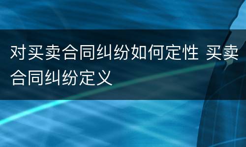对买卖合同纠纷如何定性 买卖合同纠纷定义