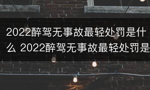 2022醉驾无事故最轻处罚是什么 2022醉驾无事故最轻处罚是什么呢