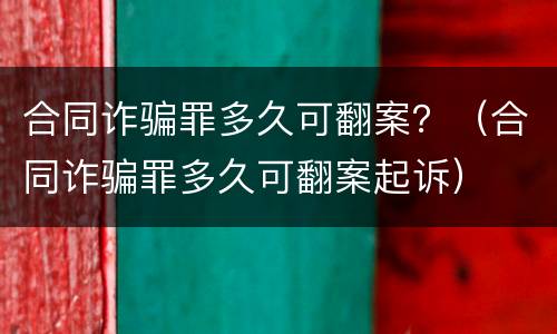 合同诈骗罪多久可翻案？（合同诈骗罪多久可翻案起诉）