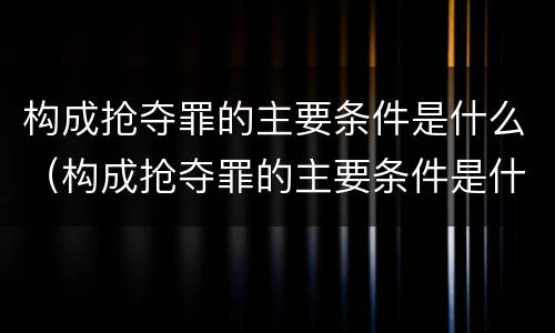 构成抢夺罪的主要条件是什么（构成抢夺罪的主要条件是什么意思）
