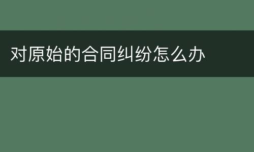 对原始的合同纠纷怎么办