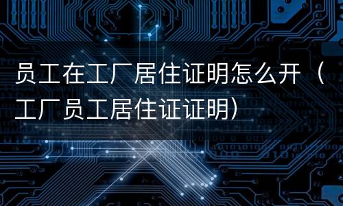 员工在工厂居住证明怎么开（工厂员工居住证证明）