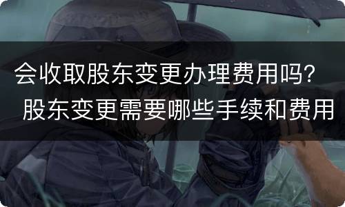 会收取股东变更办理费用吗？ 股东变更需要哪些手续和费用