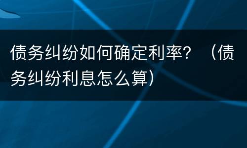 债务纠纷如何确定利率？（债务纠纷利息怎么算）