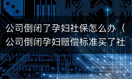 公司倒闭了孕妇社保怎么办（公司倒闭孕妇赔偿标准买了社保）