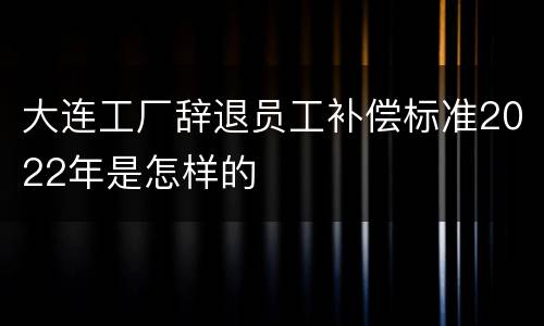 大连工厂辞退员工补偿标准2022年是怎样的