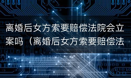 离婚后女方索要赔偿法院会立案吗（离婚后女方索要赔偿法院会立案吗知乎）