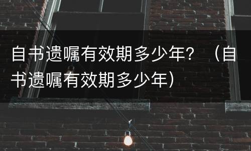 自书遗嘱有效期多少年？（自书遗嘱有效期多少年）
