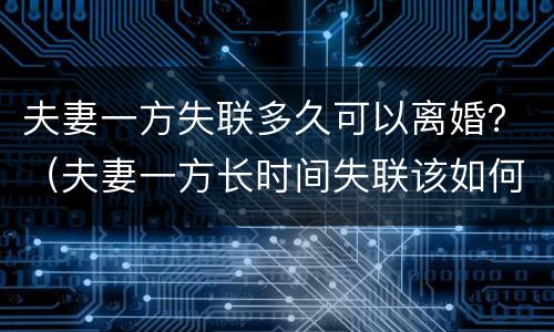 夫妻一方失联多久可以离婚？（夫妻一方长时间失联该如何离婚）