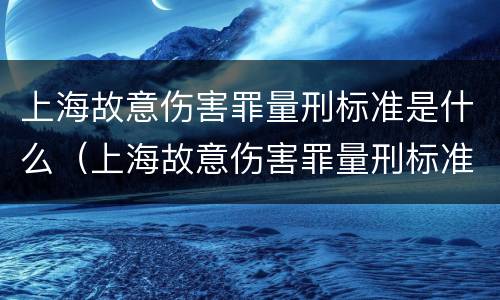 上海故意伤害罪量刑标准是什么（上海故意伤害罪量刑标准是什么样的）