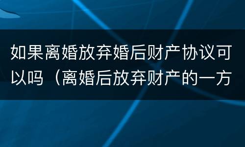 如果离婚放弃婚后财产协议可以吗（离婚后放弃财产的一方还可以反悔吗）
