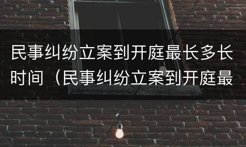 民事纠纷立案到开庭最长多长时间（民事纠纷立案到开庭最长多长时间啊）