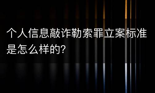 个人信息敲诈勒索罪立案标准是怎么样的？
