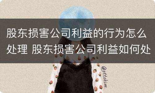 股东损害公司利益的行为怎么处理 股东损害公司利益如何处理