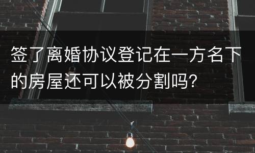 签了离婚协议登记在一方名下的房屋还可以被分割吗？