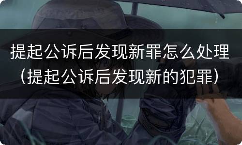 提起公诉后发现新罪怎么处理（提起公诉后发现新的犯罪）